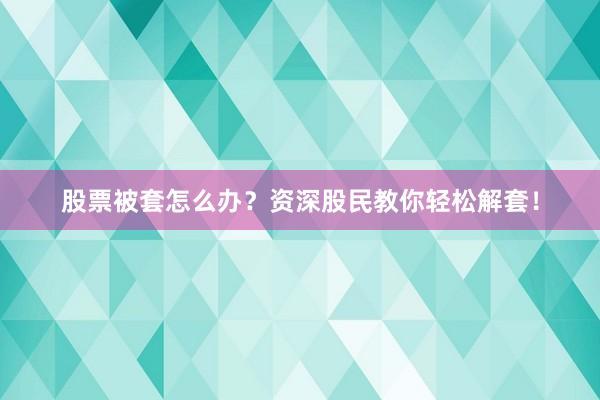 股票被套怎么办？资深股民教你轻松解套！