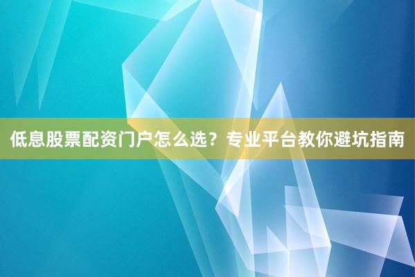 低息股票配资门户怎么选？专业平台教你避坑指南