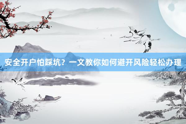 安全开户怕踩坑？一文教你如何避开风险轻松办理