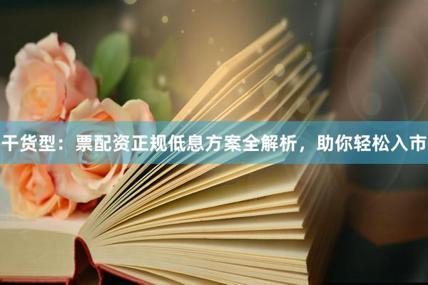 干货型：票配资正规低息方案全解析，助你轻松入市