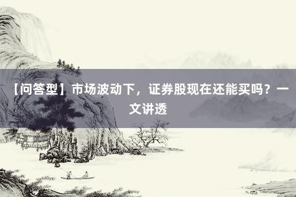 【问答型】市场波动下，证券股现在还能买吗？一文讲透