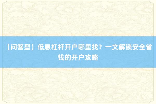 【问答型】低息杠杆开户哪里找？一文解锁安全省钱的开户攻略