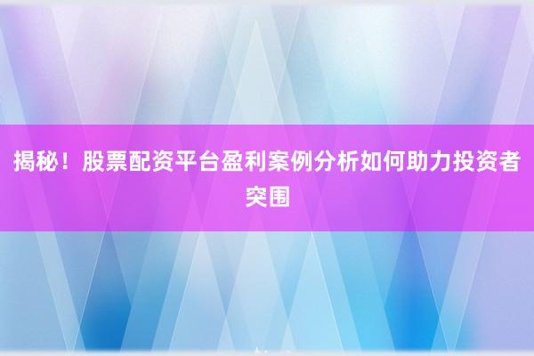 揭秘！股票配资平台盈利案例分析如何助力投资者突围