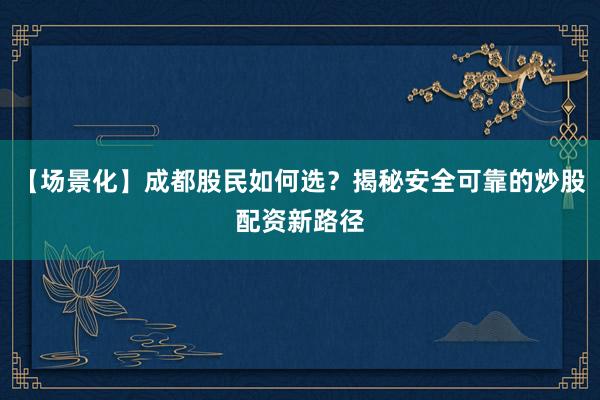 【场景化】成都股民如何选？揭秘安全可靠的炒股配资新路径