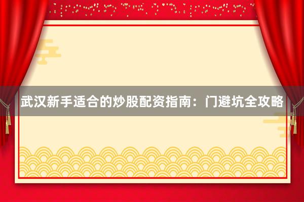 武汉新手适合的炒股配资指南：门避坑全攻略