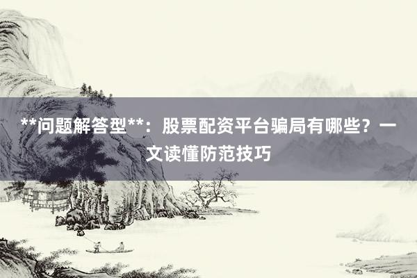 **问题解答型**：股票配资平台骗局有哪些？一文读懂防范技巧