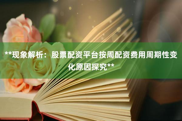 **现象解析：股票配资平台按周配资费用周期性变化原因探究**