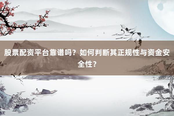 股票配资平台靠谱吗？如何判断其正规性与资金安全性？