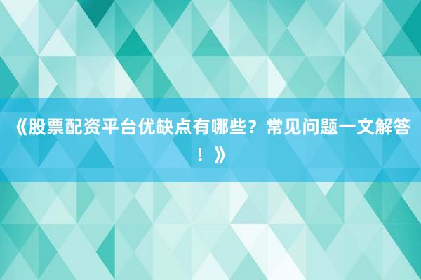 《股票配资平台优缺点有哪些？常见问题一文解答！》