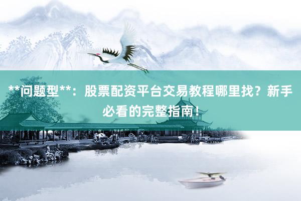 **问题型**：股票配资平台交易教程哪里找？新手必看的完整指南！