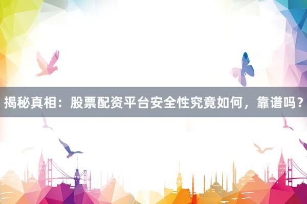 揭秘真相：股票配资平台安全性究竟如何，靠谱吗？