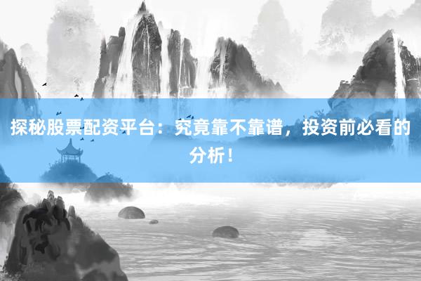 探秘股票配资平台：究竟靠不靠谱，投资前必看的分析！