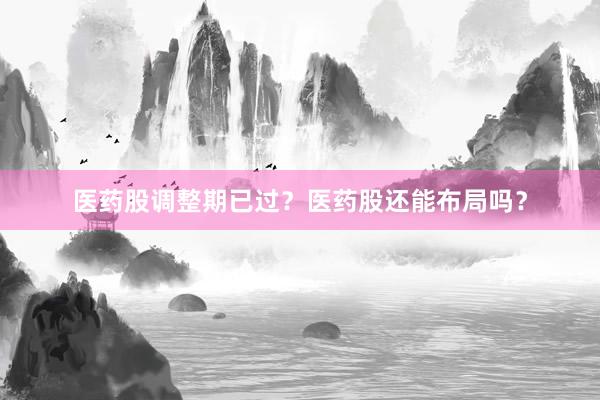医药股调整期已过？医药股还能布局吗？
