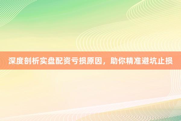 深度剖析实盘配资亏损原因，助你精准避坑止损