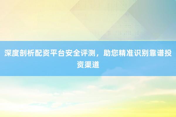 深度剖析配资平台安全评测，助您精准识别靠谱投资渠道