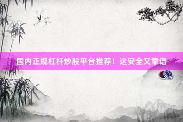 国内正规杠杆炒股平台推荐！这安全又靠谱