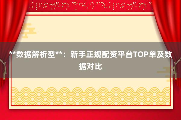 **数据解析型**：新手正规配资平台TOP单及数据对比