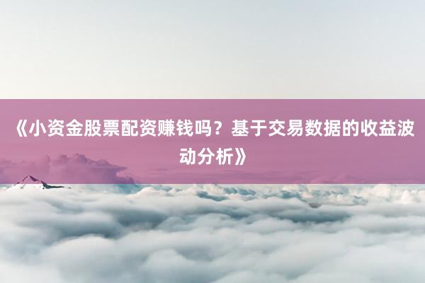 《小资金股票配资赚钱吗？基于交易数据的收益波动分析》