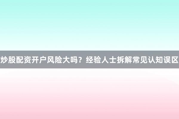 炒股配资开户风险大吗？经验人士拆解常见认知误区