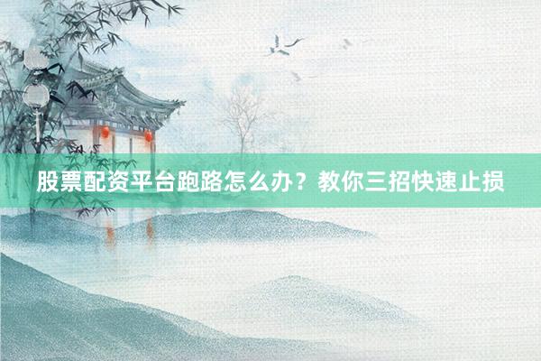 股票配资平台跑路怎么办？教你三招快速止损