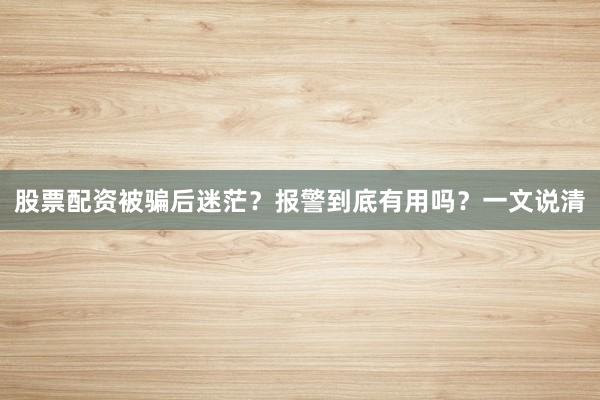 股票配资被骗后迷茫？报警到底有用吗？一文说清