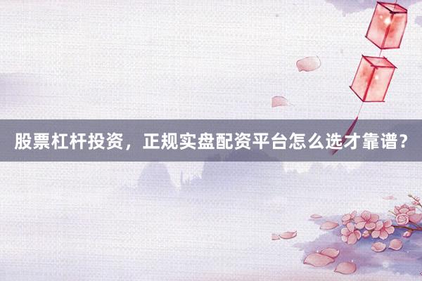股票杠杆投资，正规实盘配资平台怎么选才靠谱？
