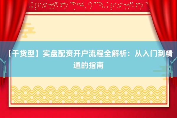 【干货型】实盘配资开户流程全解析：从入门到精通的指南