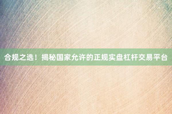 合规之选！揭秘国家允许的正规实盘杠杆交易平台