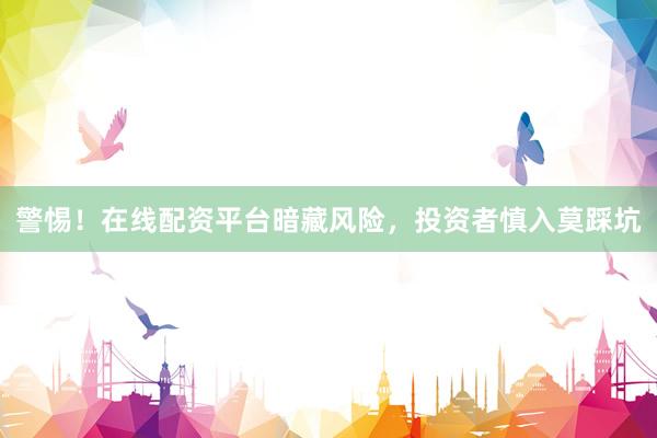 警惕！在线配资平台暗藏风险，投资者慎入莫踩坑