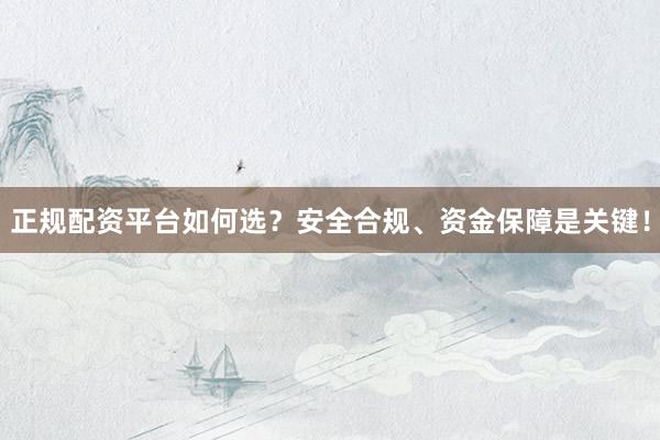 正规配资平台如何选？安全合规、资金保障是关键！