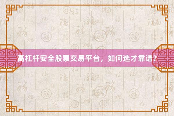 高杠杆安全股票交易平台，如何选才靠谱？
