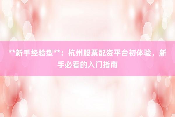 **新手经验型**：杭州股票配资平台初体验，新手必看的入门指南