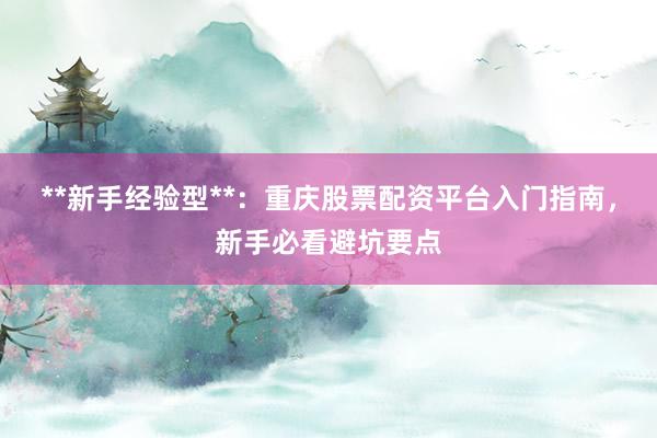 **新手经验型**：重庆股票配资平台入门指南，新手必看避坑要点