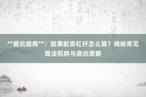 **避坑指南**：股票配资杠杆怎么算？揭秘常见算法陷阱与避坑策略