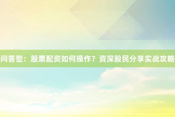 问答型：股票配资如何操作？资深股民分享实战攻略