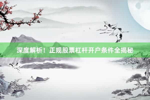 深度解析！正规股票杠杆开户条件全揭秘