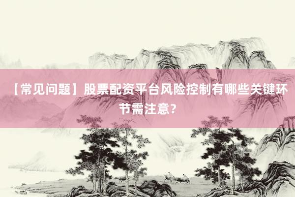 【常见问题】股票配资平台风险控制有哪些关键环节需注意？