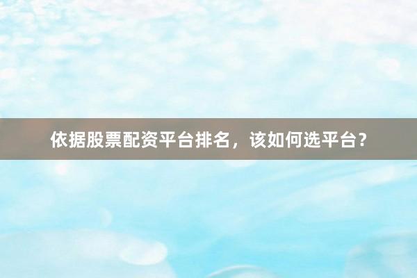 依据股票配资平台排名，该如何选平台？
