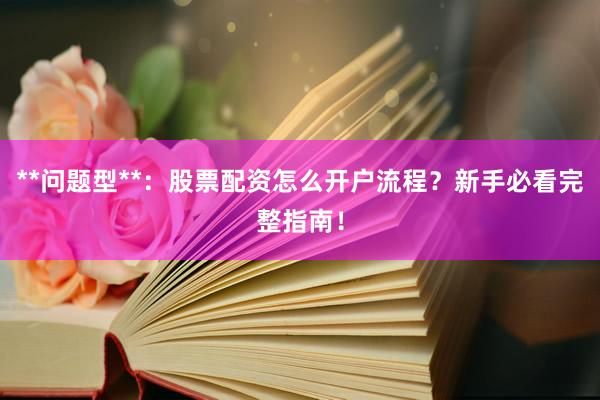 **问题型**：股票配资怎么开户流程？新手必看完整指南！