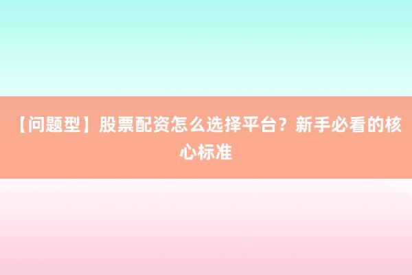 【问题型】股票配资怎么选择平台？新手必看的核心标准