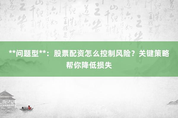 **问题型**：股票配资怎么控制风险？关键策略帮你降低损失