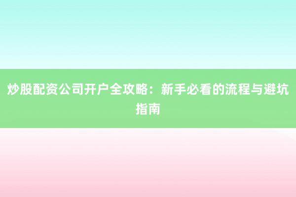炒股配资公司开户全攻略：新手必看的流程与避坑指南