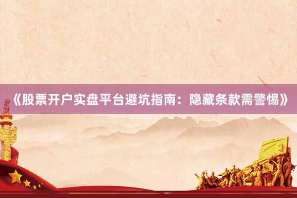 《股票开户实盘平台避坑指南：隐藏条款需警惕》