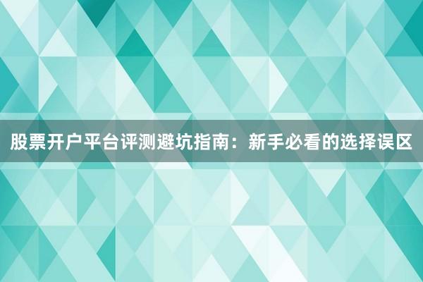 股票开户平台评测避坑指南：新手必看的选择误区