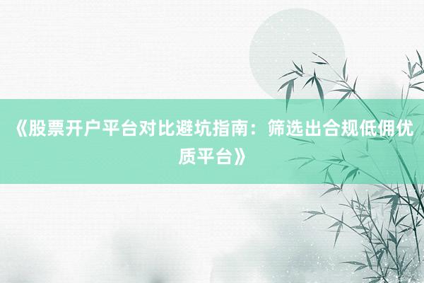 《股票开户平台对比避坑指南：筛选出合规低佣优质平台》