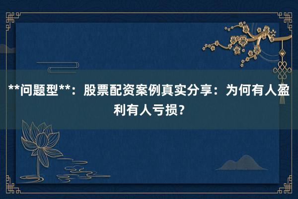 **问题型**：股票配资案例真实分享：为何有人盈利有人亏损？
