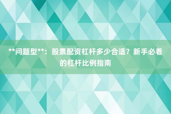 **问题型**：股票配资杠杆多少合适？新手必看的杠杆比例指南