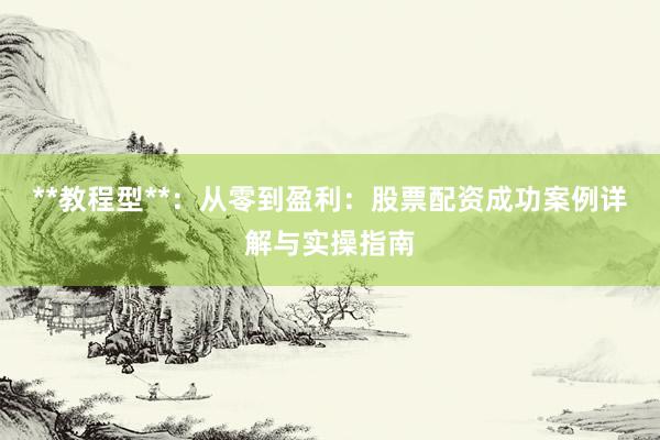 **教程型**：从零到盈利：股票配资成功案例详解与实操指南