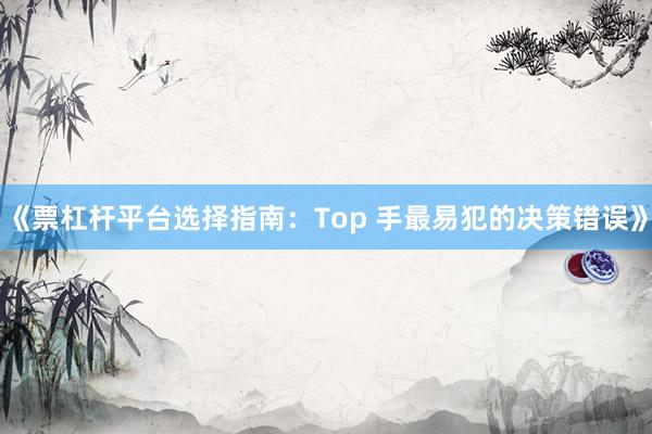 《票杠杆平台选择指南：Top 手最易犯的决策错误》