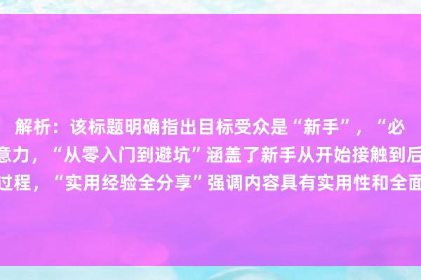 解析：该标题明确指出目标受众是“新手”，“必看”一词能吸引新手注意力，“从零入门到避坑”涵盖了新手从开始接触到后续可能遇到问题的全过程，“实用经验全分享”强调内容具有实用性和全面性，符合用户搜索配资公司入门教程时想要获取全面、实用信息的需求，有利于在百度搜索中获得较好的点击率。